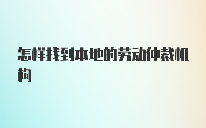 怎样找到本地的劳动仲裁机构