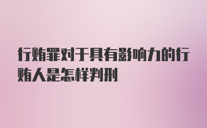 行贿罪对于具有影响力的行贿人是怎样判刑