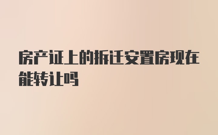 房产证上的拆迁安置房现在能转让吗