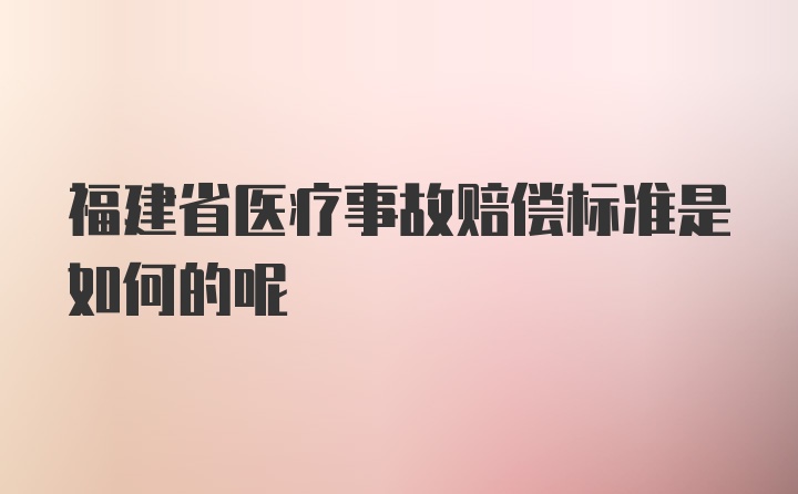 福建省医疗事故赔偿标准是如何的呢