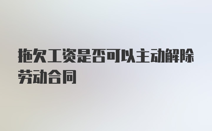 拖欠工资是否可以主动解除劳动合同