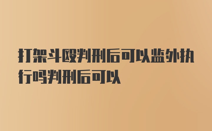 打架斗殴判刑后可以监外执行吗判刑后可以