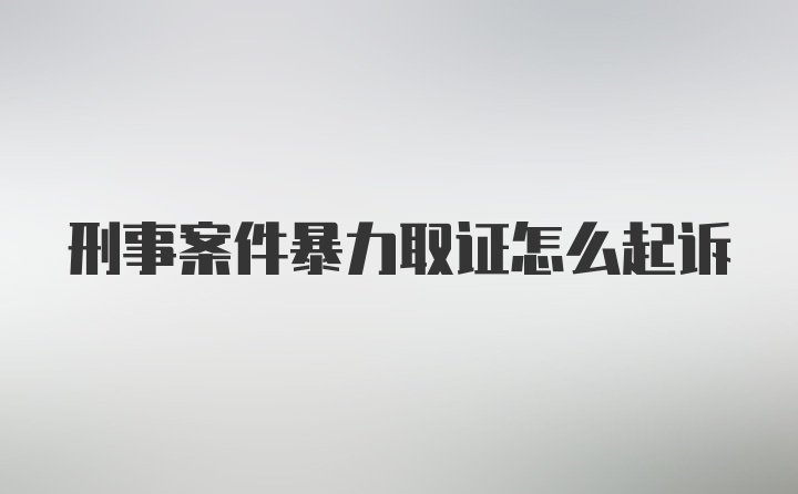 刑事案件暴力取证怎么起诉