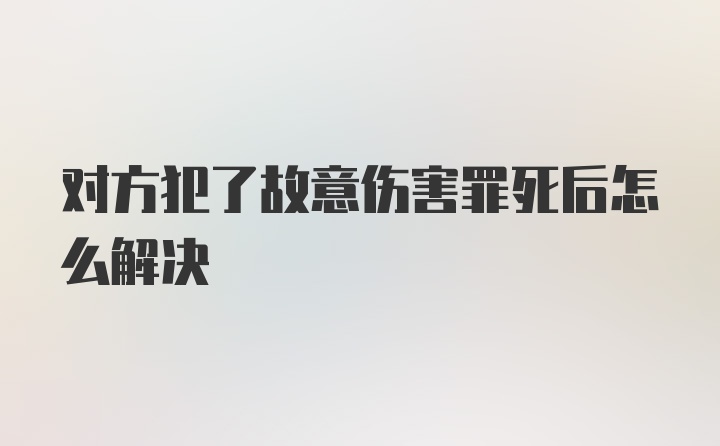 对方犯了故意伤害罪死后怎么解决