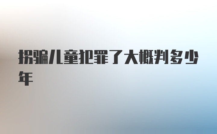 拐骗儿童犯罪了大概判多少年