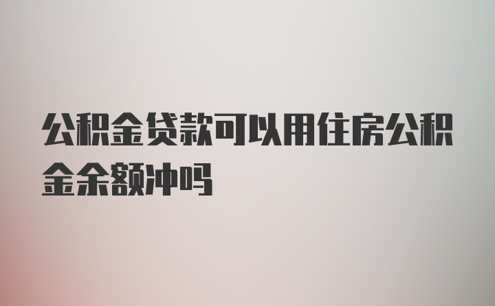 公积金贷款可以用住房公积金余额冲吗