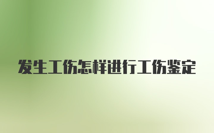 发生工伤怎样进行工伤鉴定