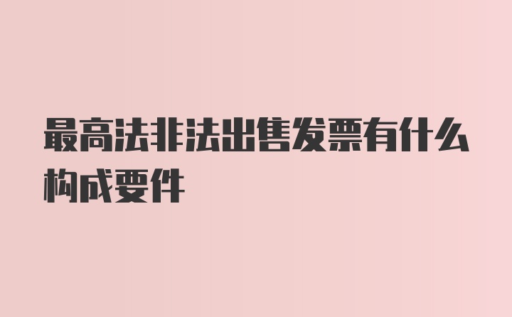 最高法非法出售发票有什么构成要件