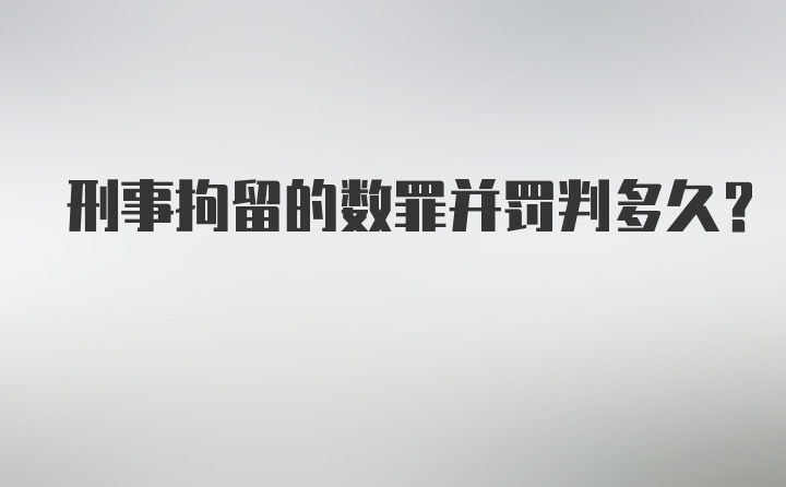 刑事拘留的数罪并罚判多久？