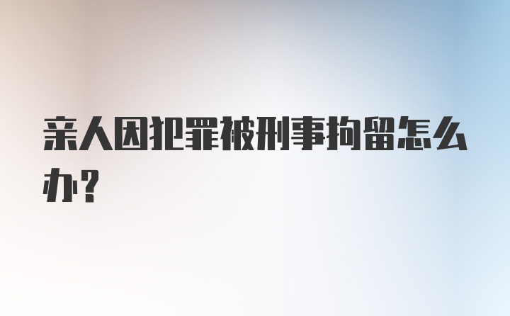 亲人因犯罪被刑事拘留怎么办？