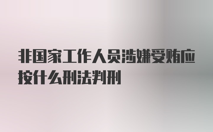 非国家工作人员涉嫌受贿应按什么刑法判刑