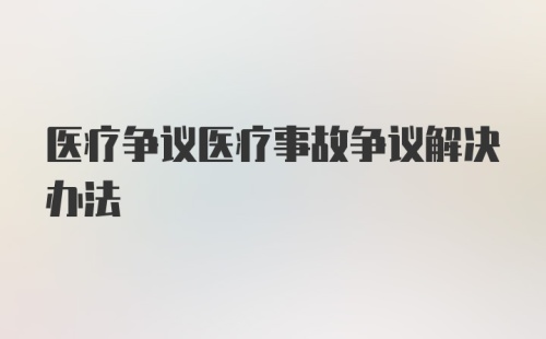 医疗争议医疗事故争议解决办法