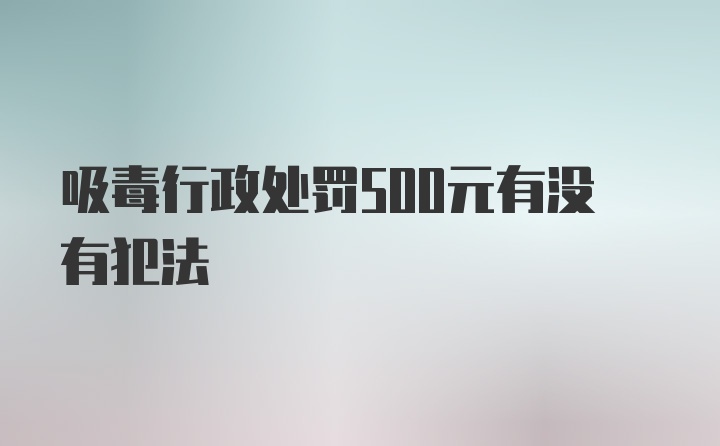 吸毒行政处罚500元有没有犯法