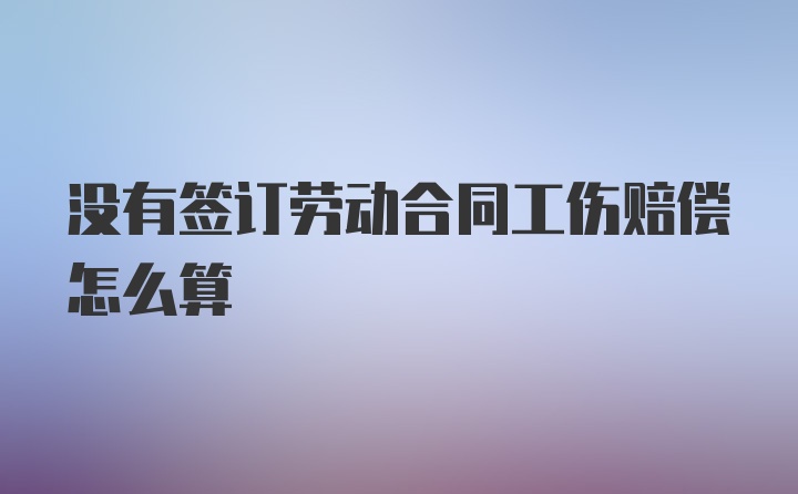 没有签订劳动合同工伤赔偿怎么算