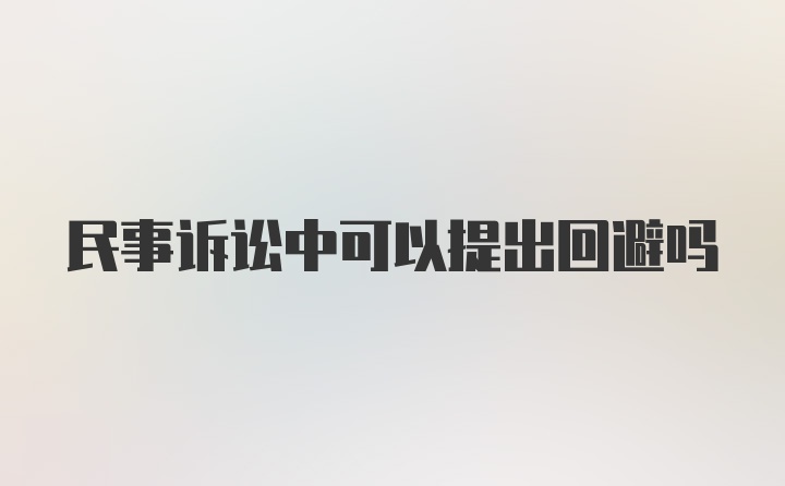 民事诉讼中可以提出回避吗