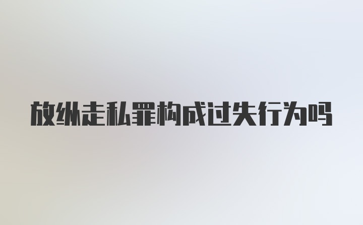 放纵走私罪构成过失行为吗