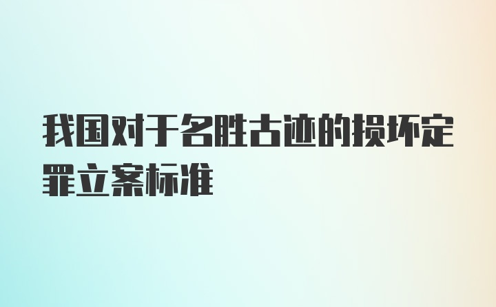 我国对于名胜古迹的损坏定罪立案标准