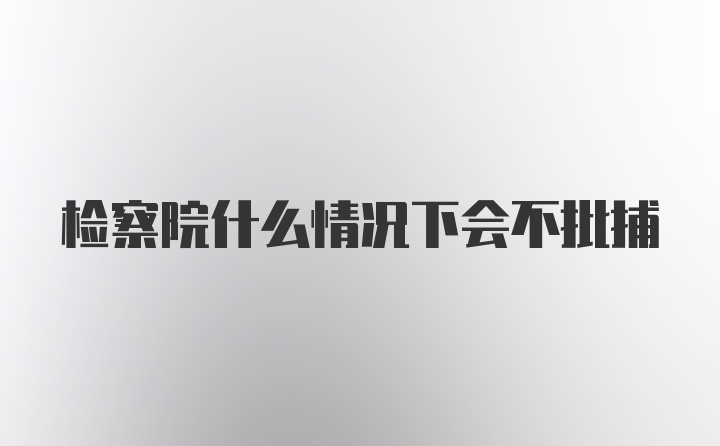 检察院什么情况下会不批捕