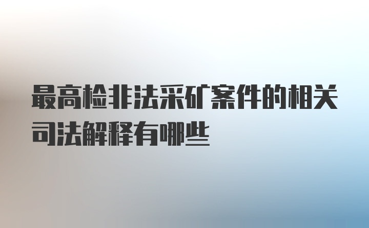 最高检非法采矿案件的相关司法解释有哪些