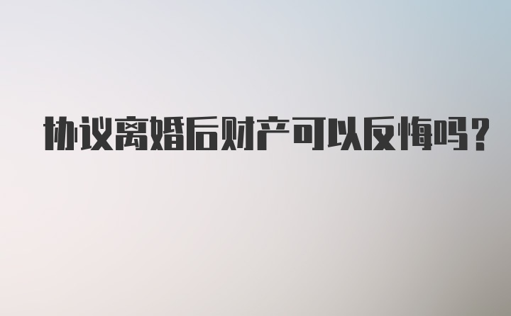 协议离婚后财产可以反悔吗？