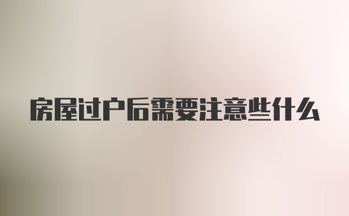 房屋过户后需要注意些什么