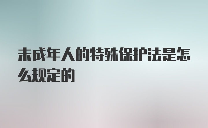 未成年人的特殊保护法是怎么规定的