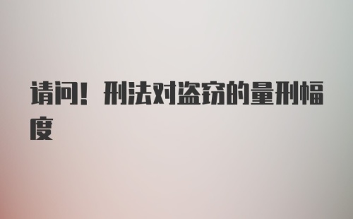 请问！刑法对盗窃的量刑幅度