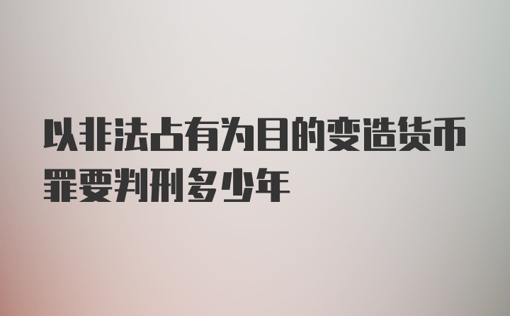 以非法占有为目的变造货币罪要判刑多少年