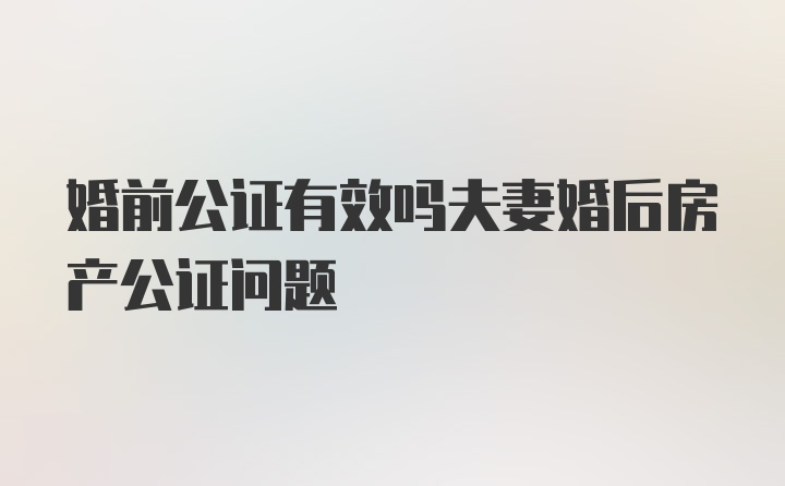 婚前公证有效吗夫妻婚后房产公证问题