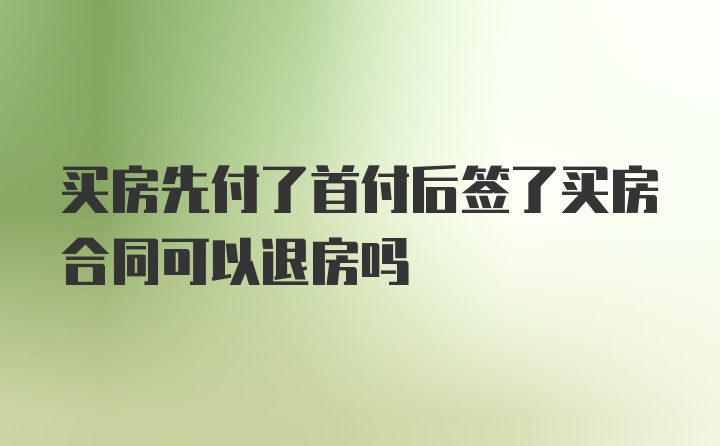 买房先付了首付后签了买房合同可以退房吗