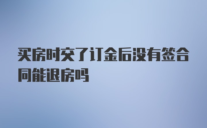 买房时交了订金后没有签合同能退房吗