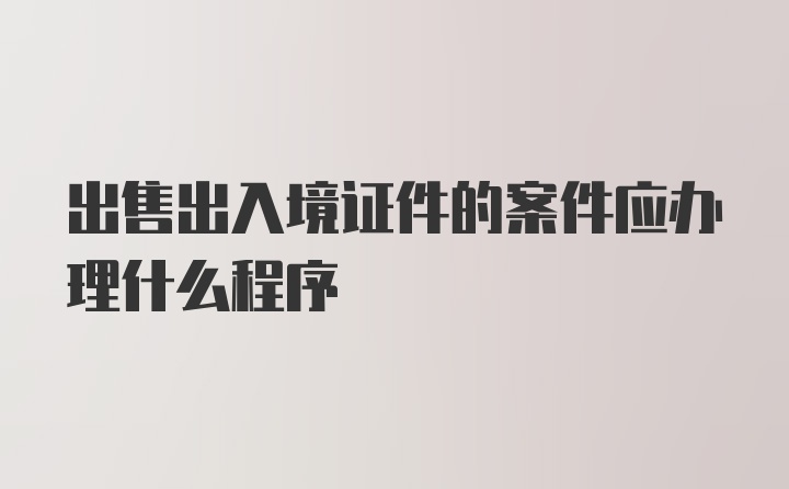 出售出入境证件的案件应办理什么程序