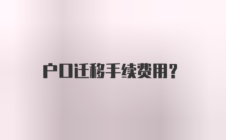 户口迁移手续费用？