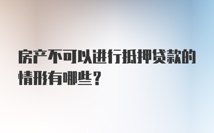 房产不可以进行抵押贷款的情形有哪些？