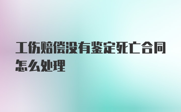 工伤赔偿没有鉴定死亡合同怎么处理