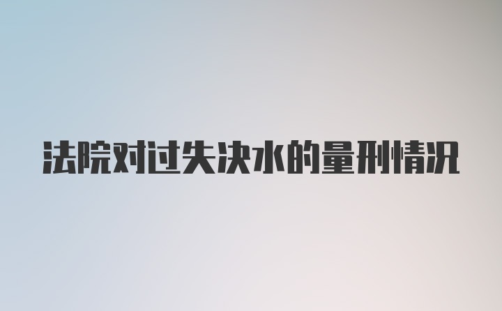 法院对过失决水的量刑情况