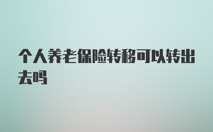 个人养老保险转移可以转出去吗