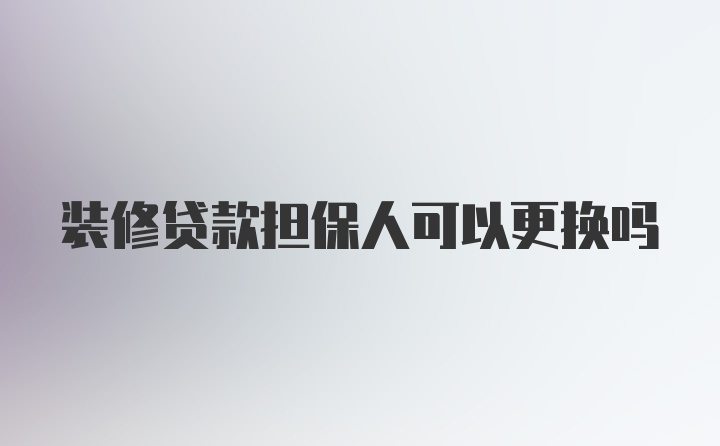 装修贷款担保人可以更换吗