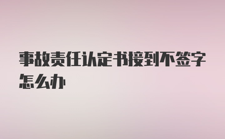 事故责任认定书接到不签字怎么办