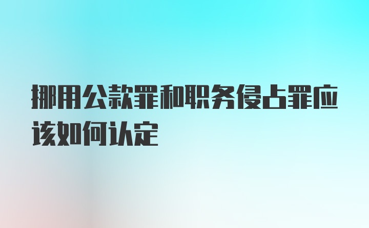 挪用公款罪和职务侵占罪应该如何认定