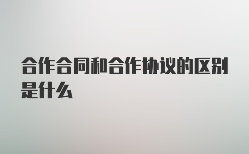 合作合同和合作协议的区别是什么