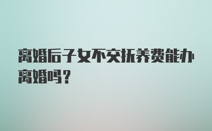 离婚后子女不交抚养费能办离婚吗？