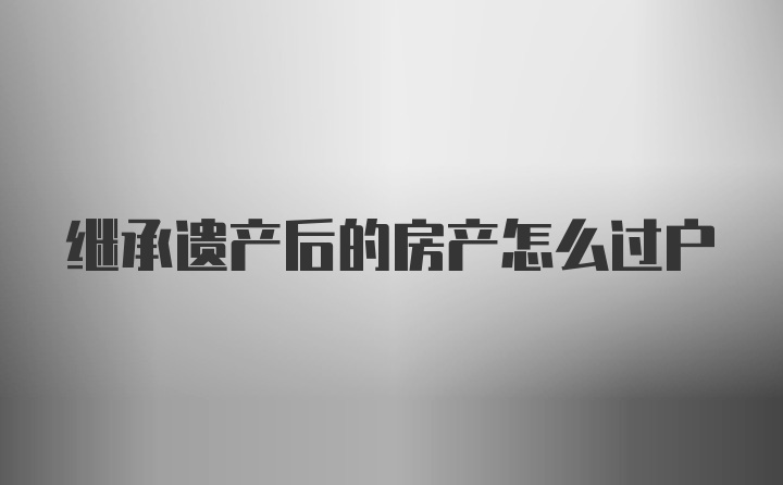 继承遗产后的房产怎么过户