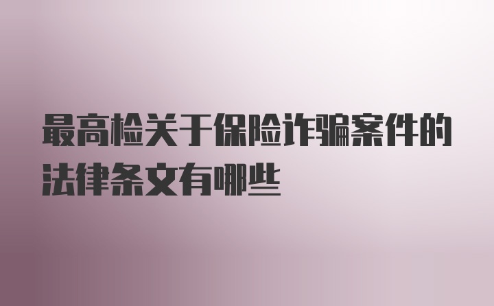 最高检关于保险诈骗案件的法律条文有哪些