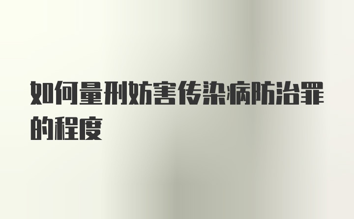 如何量刑妨害传染病防治罪的程度