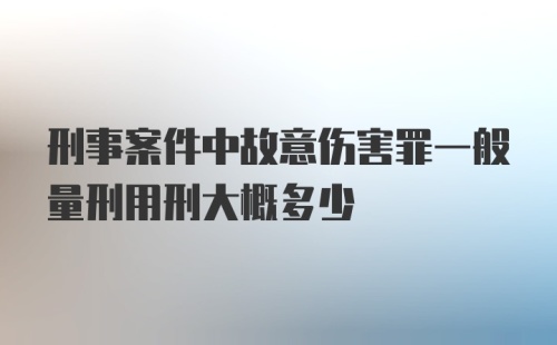 刑事案件中故意伤害罪一般量刑用刑大概多少