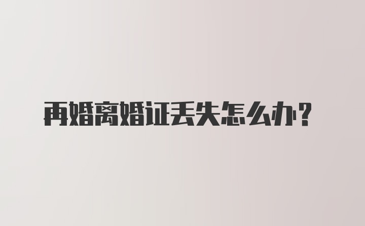 再婚离婚证丢失怎么办？