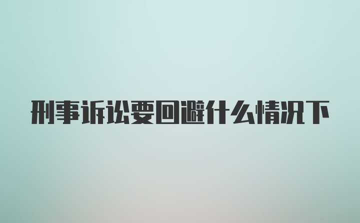 刑事诉讼要回避什么情况下