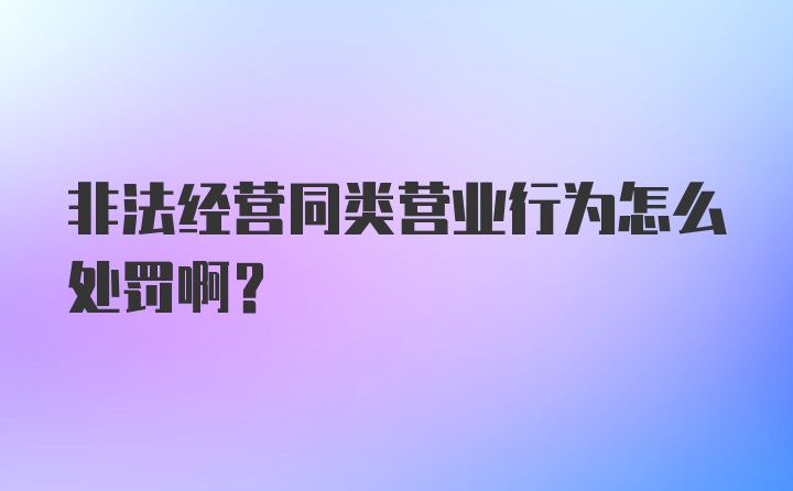 非法经营同类营业行为怎么处罚啊？