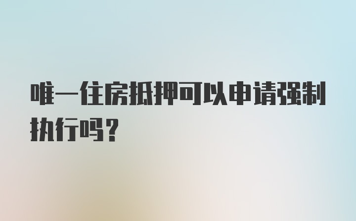 唯一住房抵押可以申请强制执行吗？